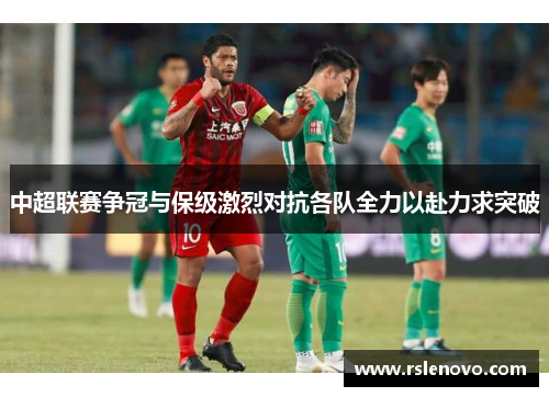 中超联赛争冠与保级激烈对抗各队全力以赴力求突破